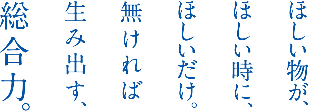 ほしい物が、ほしい時に、ほしいだけ。無ければ生み出す、総合力。